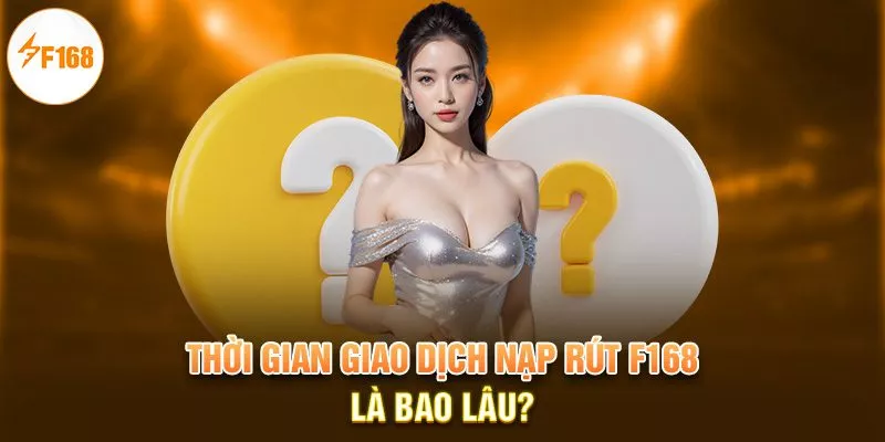 Thời gian giao dịch nạp rút F168 là bao lâu?